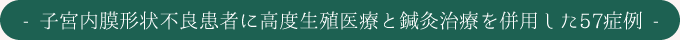 子宮内膜形状不良患者に高度生殖医療と鍼灸治療を併用した57症例