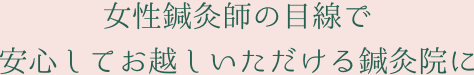 女性鍼灸院の目線で安心してお越しいただける鍼灸院に